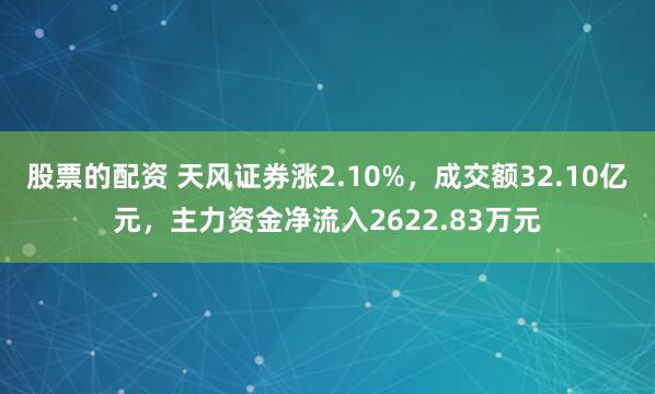 股票的配资 天风证券涨2.10%，成交额32.10亿元，主力资金净流入2622.83万元