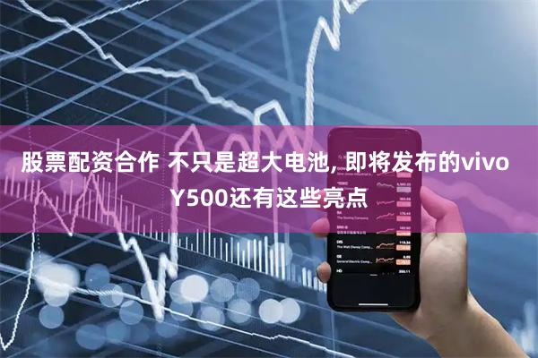 股票配资合作 不只是超大电池, 即将发布的vivo Y500还有这些亮点