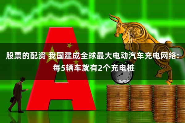 股票的配资 我国建成全球最大电动汽车充电网络: 每5辆车就有2个充电桩
