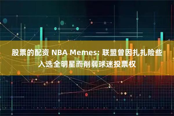 股票的配资 NBA Memes: 联盟曾因扎扎险些入选全明星而削弱球迷投票权