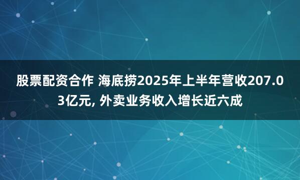股票配资合作 海底捞2025年上半年营收207.03亿元, 外卖业务收入增长近六成