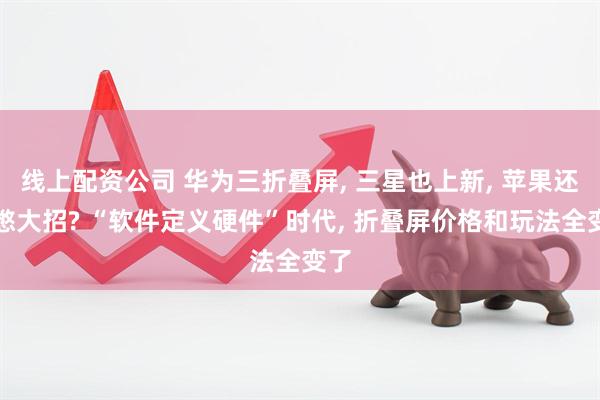 线上配资公司 华为三折叠屏, 三星也上新, 苹果还在憋大招? “软件定义硬件”时代, 折叠屏价格和玩法全变了