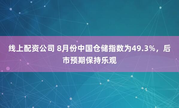 线上配资公司 8月份中国仓储指数为49.3%，后市预期保持乐观