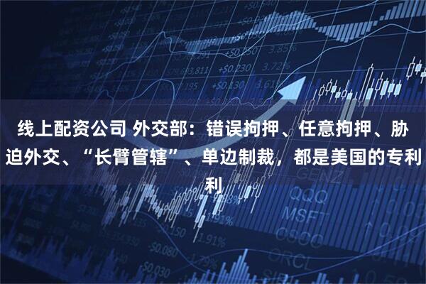 线上配资公司 外交部：错误拘押、任意拘押、胁迫外交、“长臂管辖”、单边制裁，都是美国的专利