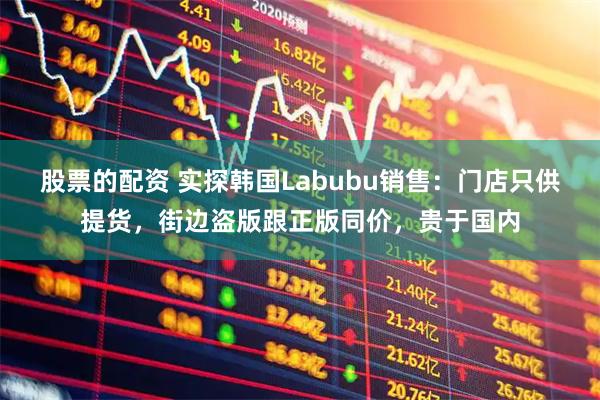 股票的配资 实探韩国Labubu销售：门店只供提货，街边盗版跟正版同价，贵于国内