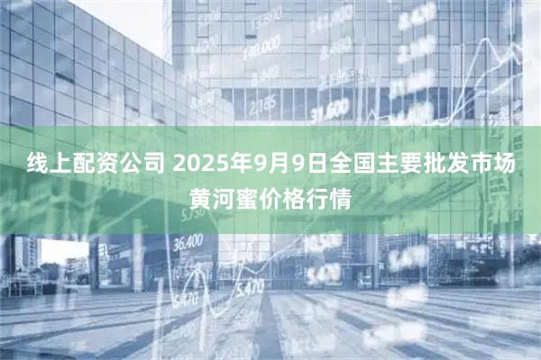 线上配资公司 2025年9月9日全国主要批发市场黄河蜜价格行情