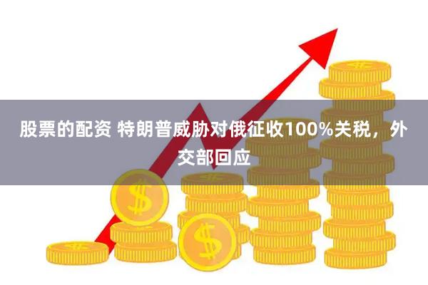 股票的配资 特朗普威胁对俄征收100%关税，外交部回应