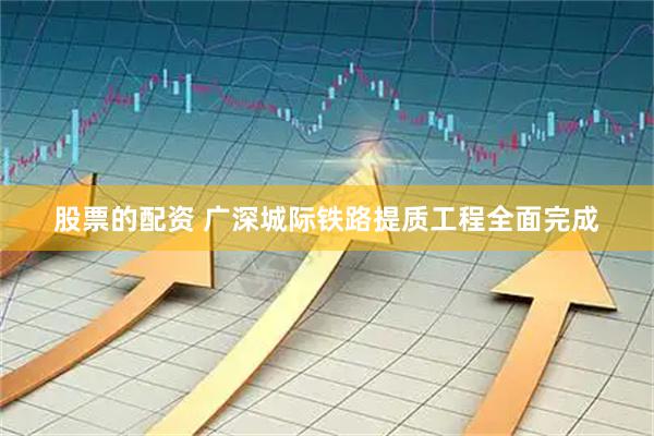 股票的配资 广深城际铁路提质工程全面完成