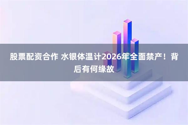 股票配资合作 水银体温计2026年全面禁产！背后有何缘故
