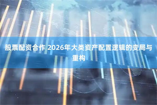 股票配资合作 2026年大类资产配置逻辑的变局与重构