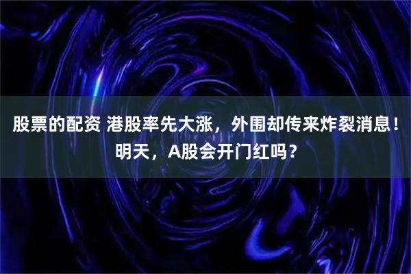股票的配资 港股率先大涨，外围却传来炸裂消息！明天，A股会开门红吗？