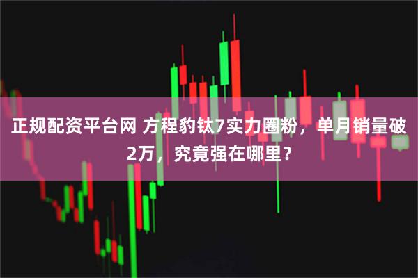正规配资平台网 方程豹钛7实力圈粉，单月销量破2万，究竟强在哪里？