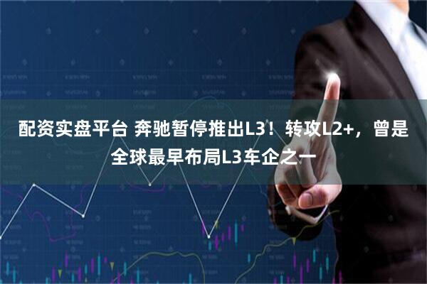 配资实盘平台 奔驰暂停推出L3！转攻L2+，曾是全球最早布局L3车企之一