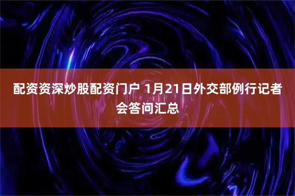 配资资深炒股配资门户 1月21日外交部例行记者会答问汇总
