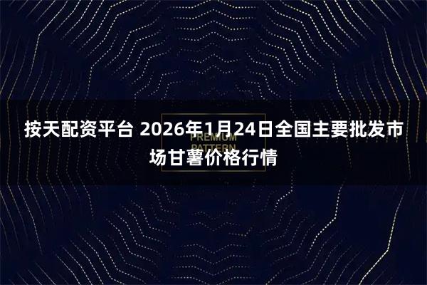 按天配资平台 2026年1月24日全国主要批发市场甘薯价格行情