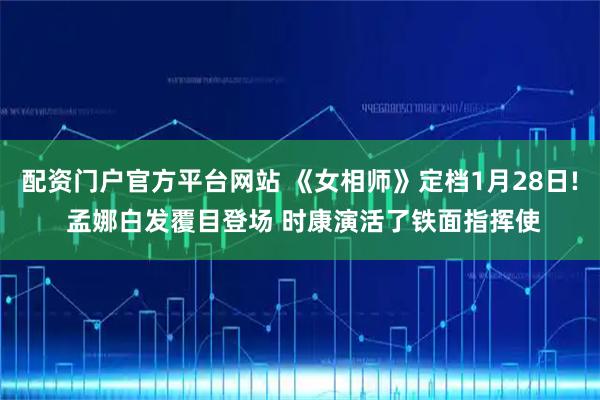 配资门户官方平台网站 《女相师》定档1月28日! 孟娜白发覆目登场 时康演活了铁面指挥使