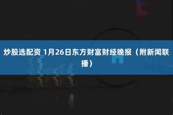 炒股选配资 1月26日东方财富财经晚报（附新闻联播）