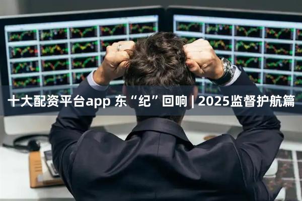 十大配资平台app 东“纪”回响 | 2025监督护航篇