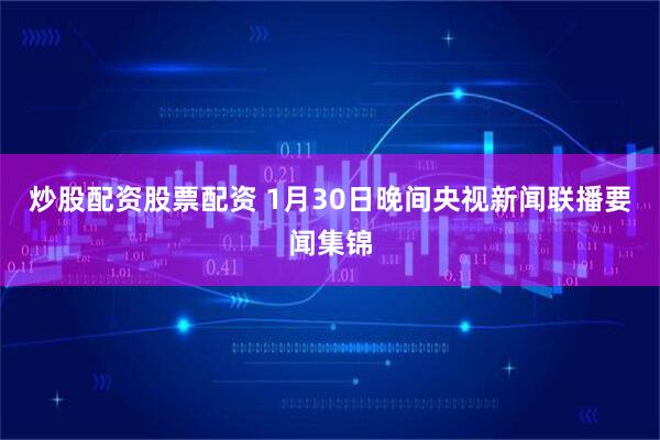 炒股配资股票配资 1月30日晚间央视新闻联播要闻集锦