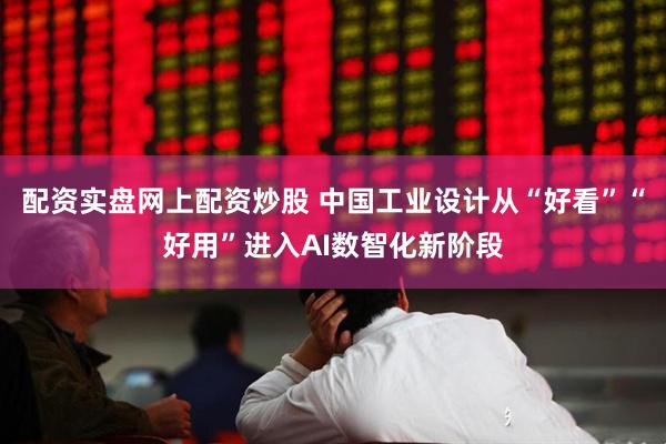 配资实盘网上配资炒股 中国工业设计从“好看”“好用”进入AI数智化新阶段