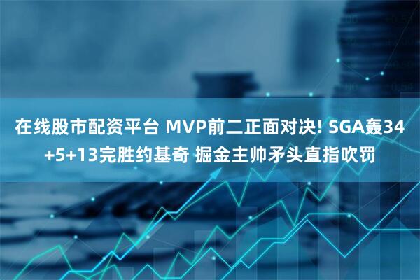 在线股市配资平台 MVP前二正面对决! SGA轰34+5+13完胜约基奇 掘金主帅矛头直指吹罚