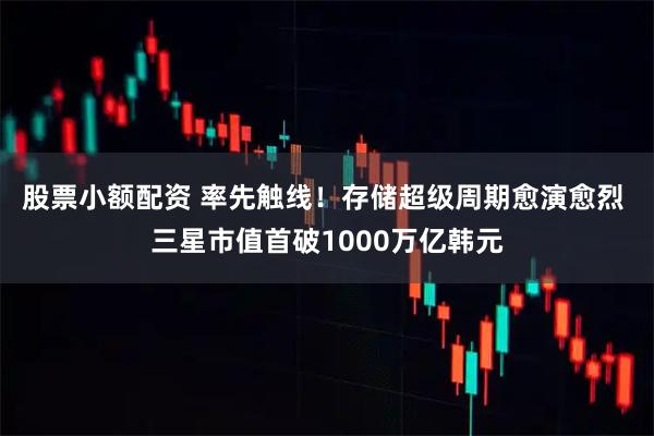 股票小额配资 率先触线！存储超级周期愈演愈烈 三星市值首破1000万亿韩元