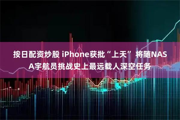 按日配资炒股 iPhone获批“上天” 将随NASA宇航员挑战史上最远载人深空任务