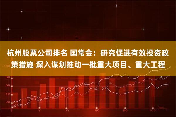 杭州股票公司排名 国常会：研究促进有效投资政策措施 深入谋划推动一批重大项目、重大工程