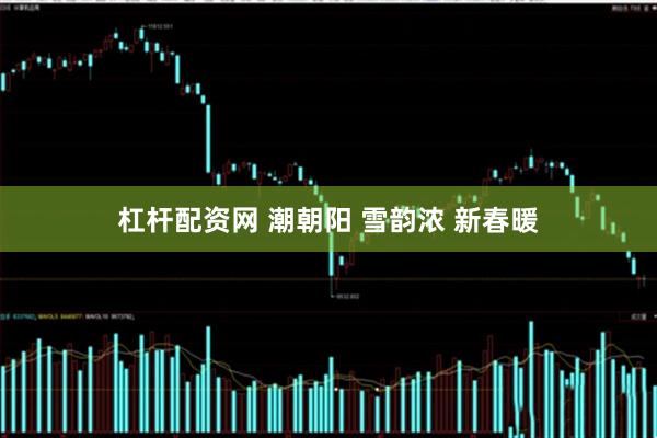 杠杆配资网 潮朝阳 雪韵浓 新春暖