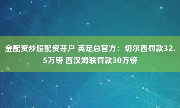 金配资炒股配资开户 英足总官方：切尔西罚款32.5万镑 西汉姆联罚款30万镑