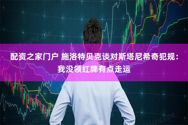 配资之家门户 施洛特贝克谈对斯塔尼希奇犯规：我没领红牌有点走运