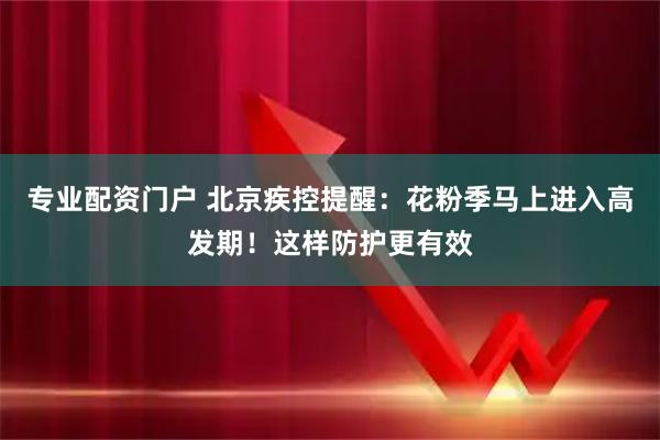 专业配资门户 北京疾控提醒：花粉季马上进入高发期！这样防护更有效