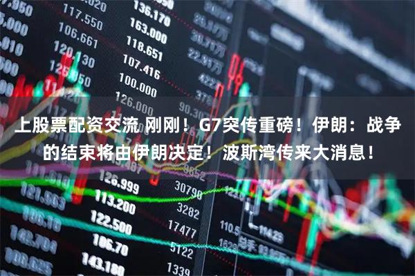 上股票配资交流 刚刚！G7突传重磅！伊朗：战争的结束将由伊朗决定！波斯湾传来大消息！