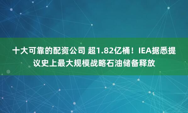 十大可靠的配资公司 超1.82亿桶！IEA据悉提议史上最大规模战略石油储备释放