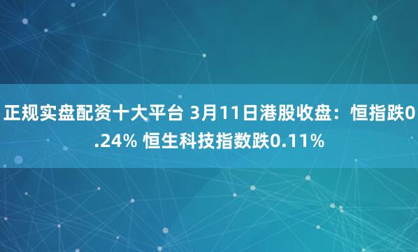 正规实盘配资十大平台 3月11日港股收盘：恒指跌0.24% 恒生科技指数跌0.11%