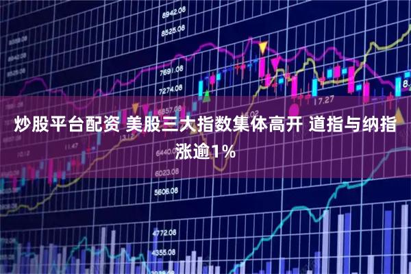 炒股平台配资 美股三大指数集体高开 道指与纳指涨逾1%